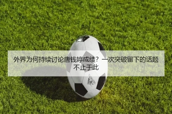 外界为何持续讨论唐钱婷成绩？一次突破留下的话题不止于此